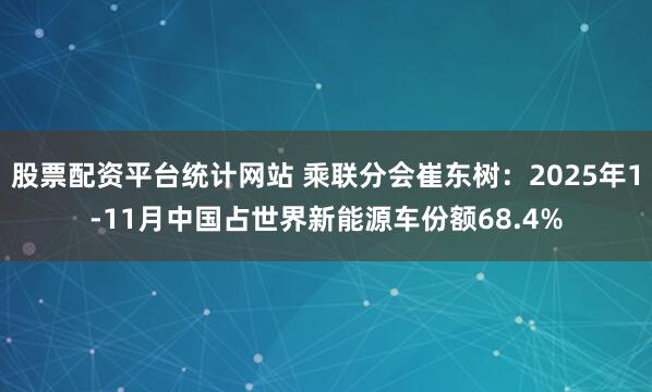 股票配资平台统计网站 乘联分会崔东树：2025年1-11月中国占世界新能源车份额68.4%