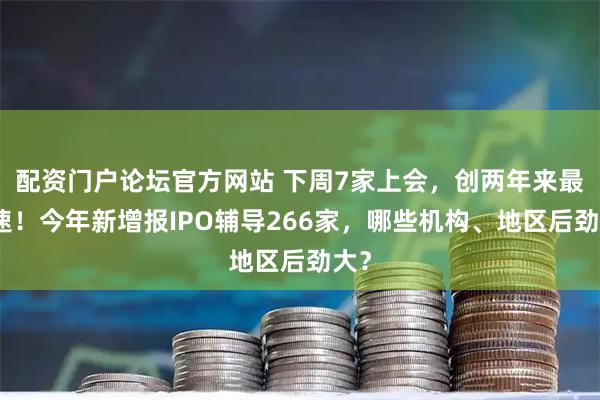 配资门户论坛官方网站 下周7家上会，创两年来最高速！今年新增报IPO辅导266家，哪些机构、地区后劲大？