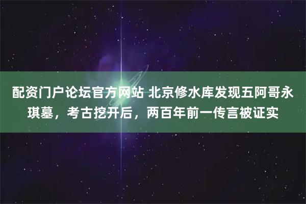 配资门户论坛官方网站 北京修水库发现五阿哥永琪墓，考古挖开后，两百年前一传言被证实