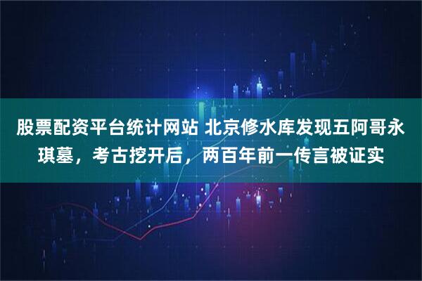 股票配资平台统计网站 北京修水库发现五阿哥永琪墓，考古挖开后，两百年前一传言被证实