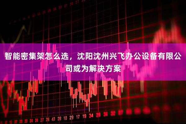 智能密集架怎么选，沈阳沈州兴飞办公设备有限公司或为解决方案