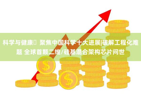 科学与健康・聚焦中国科学十大进展|破解工程化难题 全球首颗二维/硅基混合架构芯片问世