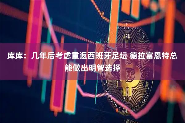库库：几年后考虑重返西班牙足坛 德拉富恩特总能做出明智选择