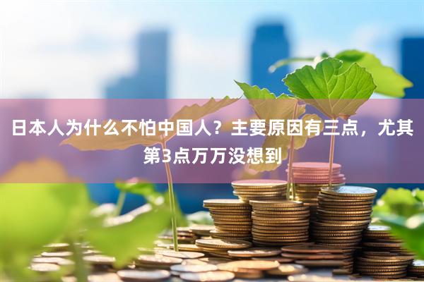 日本人为什么不怕中国人？主要原因有三点，尤其第3点万万没想到