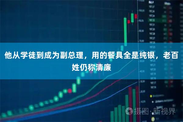他从学徒到成为副总理，用的餐具全是纯银，老百姓仍称清廉