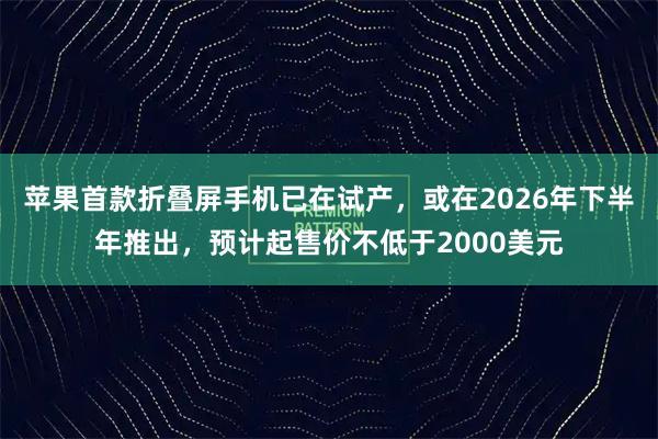 苹果首款折叠屏手机已在试产，或在2026年下半年推出，预计起售价不低于2000美元