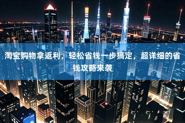 淘宝购物拿返利，轻松省钱一步搞定，超详细的省钱攻略来袭