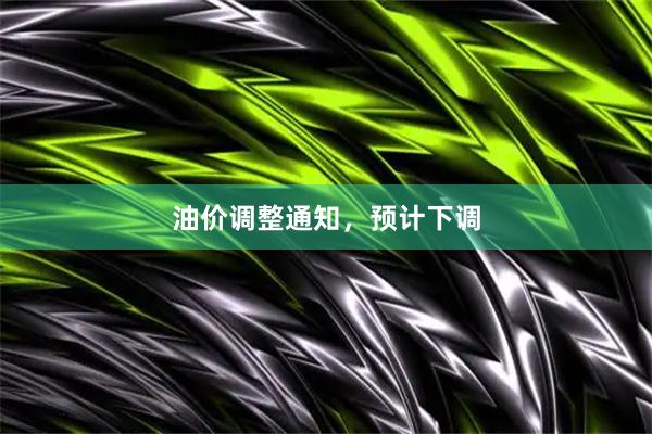 油价调整通知，预计下调