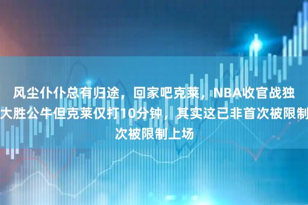 风尘仆仆总有归途，回家吧克莱，NBA收官战独行侠大胜公牛但克莱仅打10分钟，其实这已非首次被限制上场