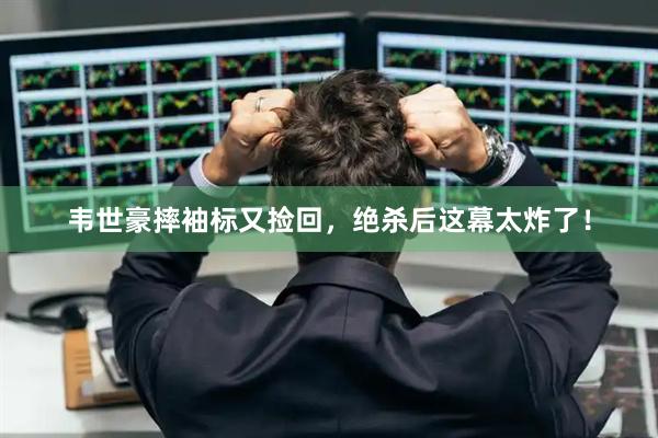 韦世豪摔袖标又捡回，绝杀后这幕太炸了！