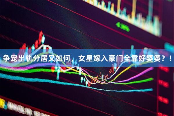 争宠出轨分居又如何，女星嫁入豪门全靠好婆婆？！