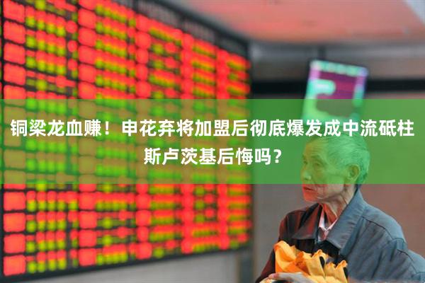 铜梁龙血赚！申花弃将加盟后彻底爆发成中流砥柱斯卢茨基后悔吗？