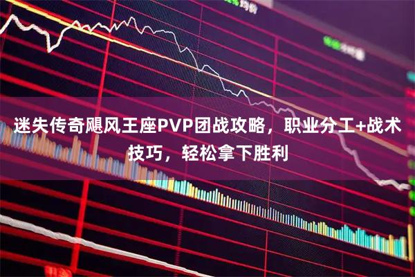 迷失传奇飓风王座PVP团战攻略，职业分工+战术技巧，轻松拿下胜利
