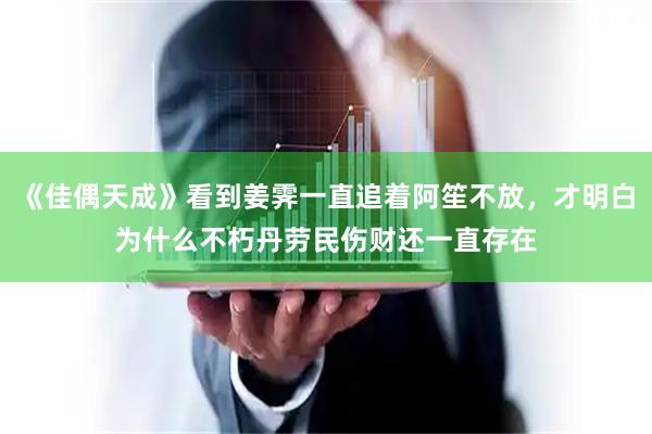 《佳偶天成》看到姜霁一直追着阿笙不放，才明白为什么不朽丹劳民伤财还一直存在